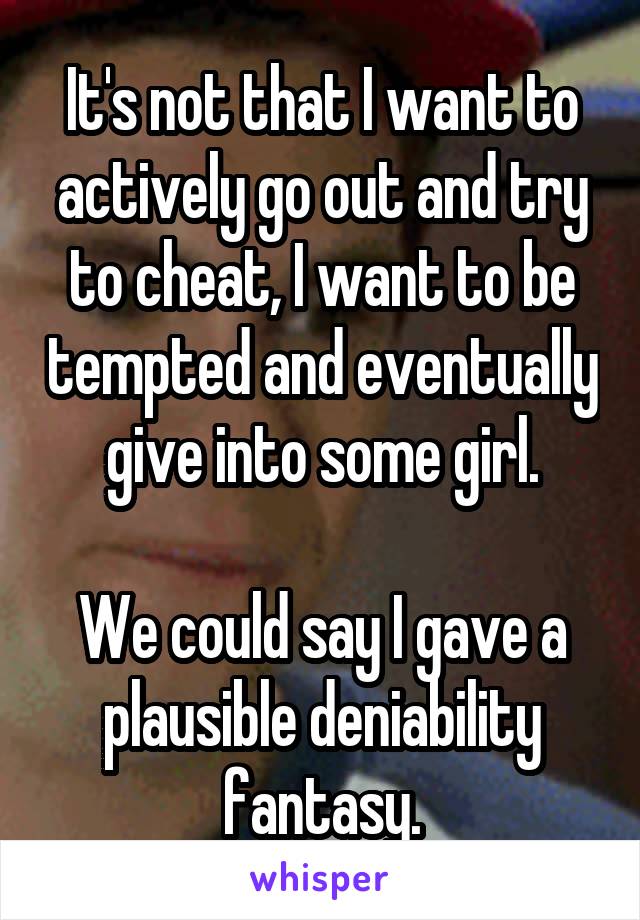 It's not that I want to actively go out and try to cheat, I want to be tempted and eventually give into some girl.

We could say I gave a plausible deniability fantasy.