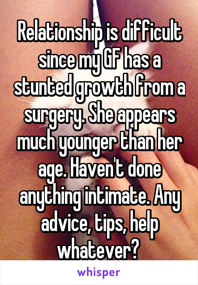 Relationship is difficult since my GF has a stunted growth from a surgery. She appears much younger than her age. Haven't done anything intimate. Any advice, tips, help whatever? 