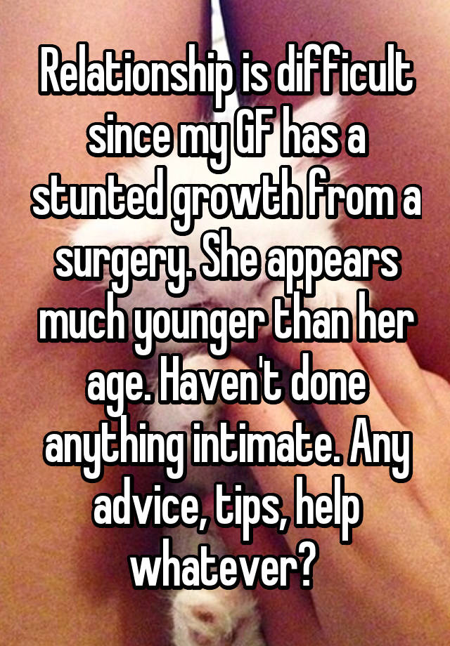 Relationship is difficult since my GF has a stunted growth from a surgery. She appears much younger than her age. Haven't done anything intimate. Any advice, tips, help whatever? 