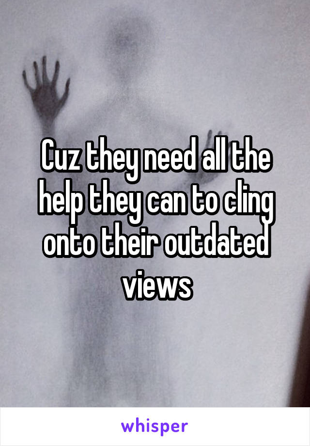 Cuz they need all the help they can to cling onto their outdated views