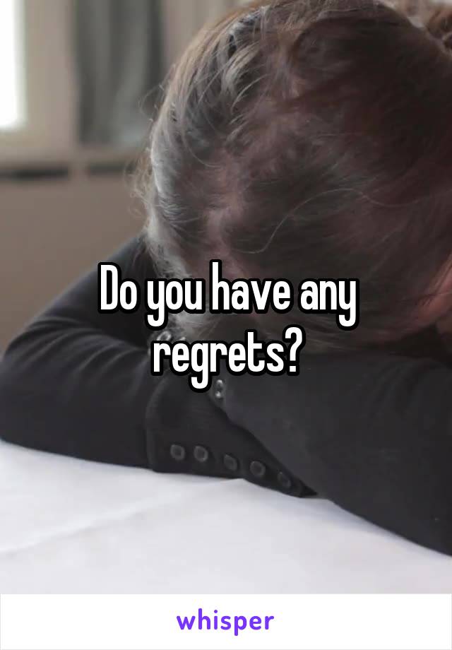 Do you have any regrets?