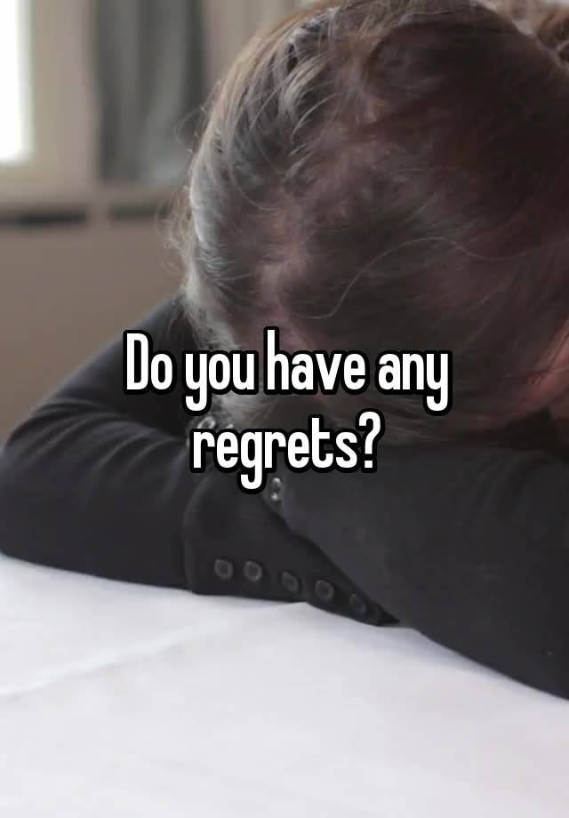 Do you have any regrets?