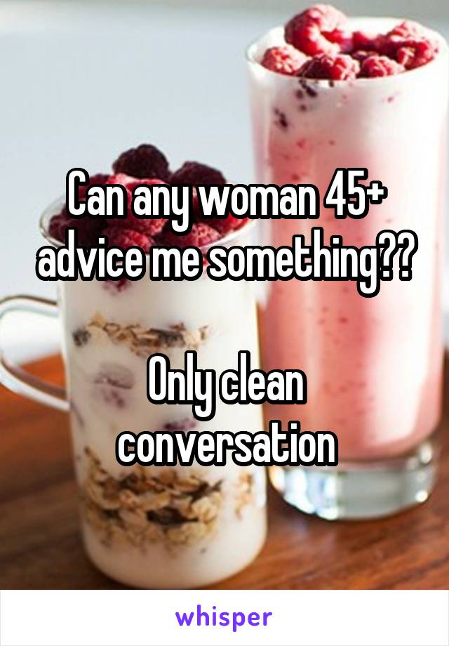 Can any woman 45+ advice me something??

Only clean conversation