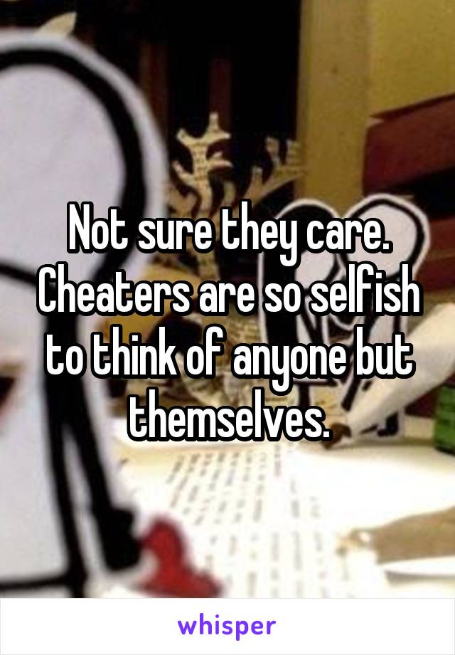 Not sure they care. Cheaters are so selfish to think of anyone but themselves.