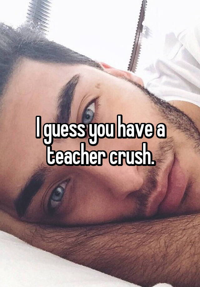 I guess you have a teacher crush.