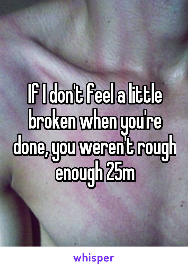 If I don't feel a little broken when you're done, you weren't rough enough 25m