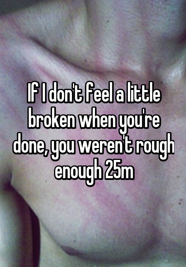 If I don't feel a little broken when you're done, you weren't rough enough 25m