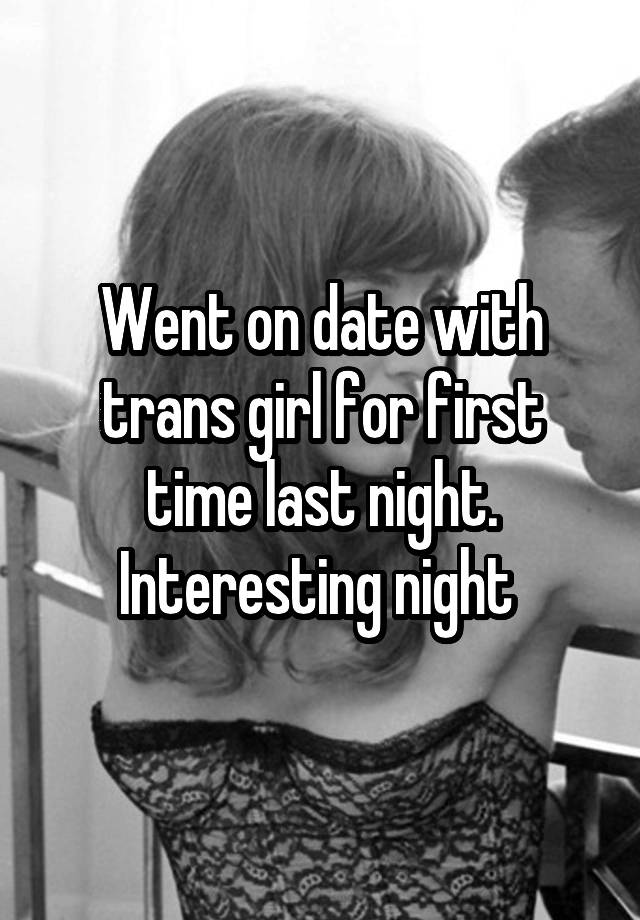 Went on date with trans girl for first time last night. Interesting night 