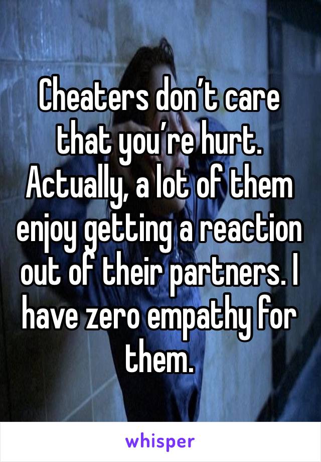 Cheaters don’t care that you’re hurt. Actually, a lot of them enjoy getting a reaction out of their partners. I have zero empathy for them. 