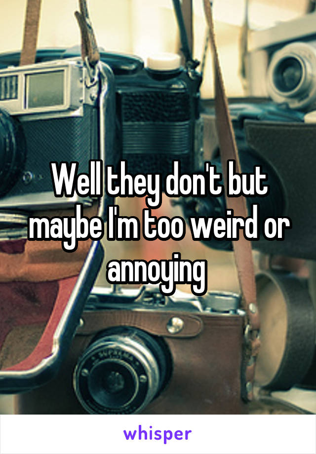 Well they don't but maybe I'm too weird or annoying 