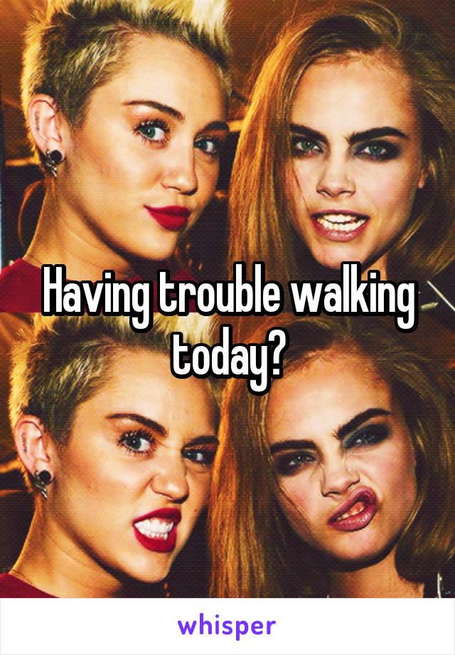 Having trouble walking today?