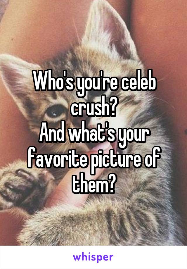 Who's you're celeb crush?
And what's your favorite picture of them?