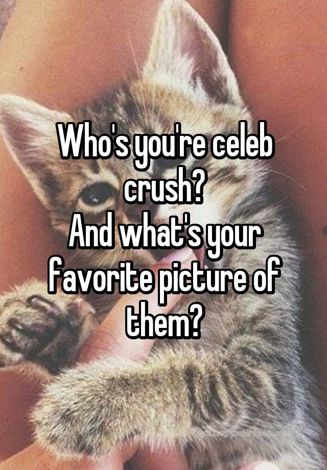 Who's you're celeb crush?
And what's your favorite picture of them?