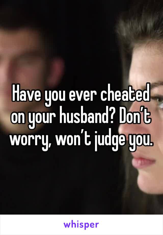 Have you ever cheated on your husband? Don’t worry, won’t judge you.