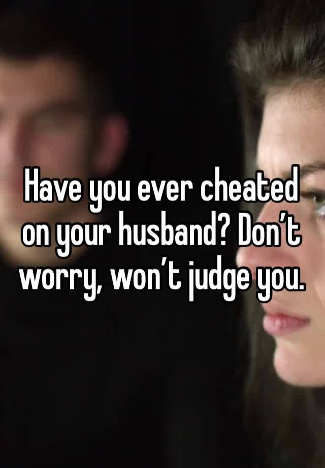 Have you ever cheated on your husband? Don’t worry, won’t judge you.