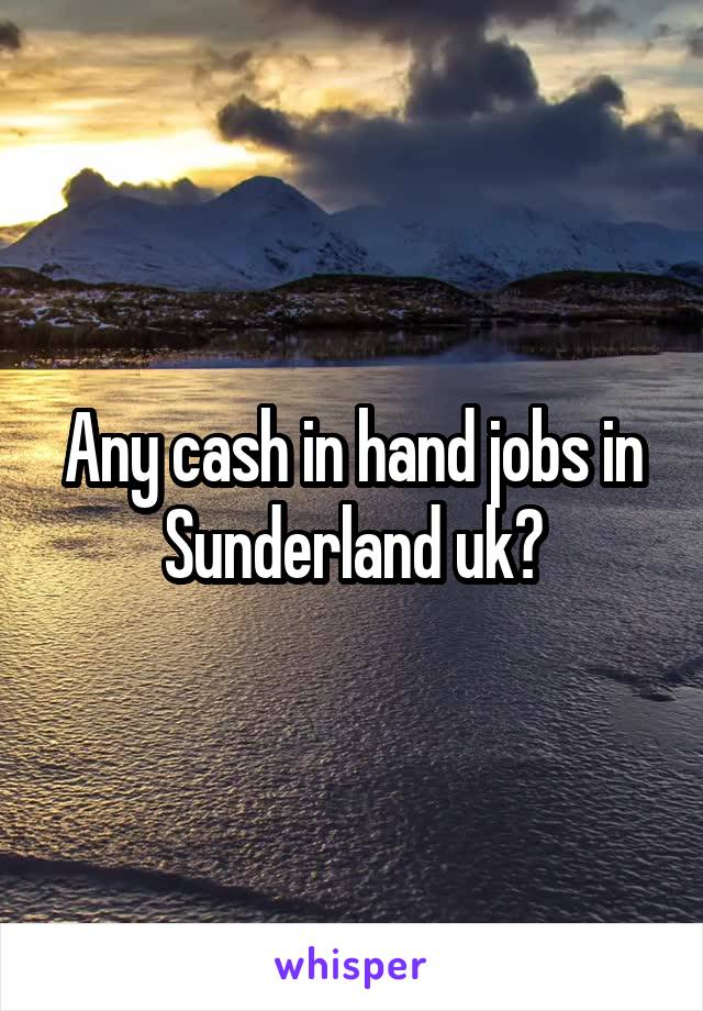 Any cash in hand jobs in Sunderland uk?