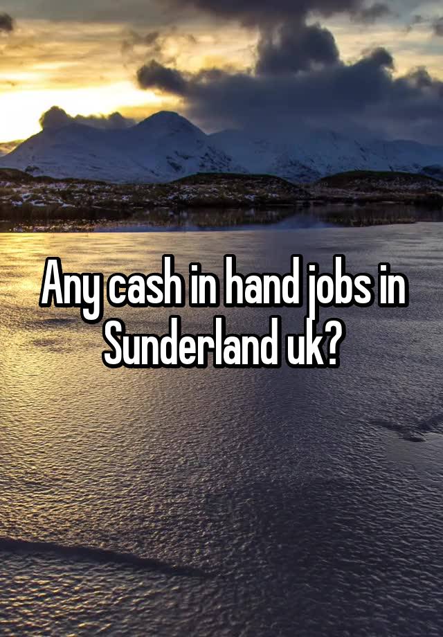 Any cash in hand jobs in Sunderland uk?