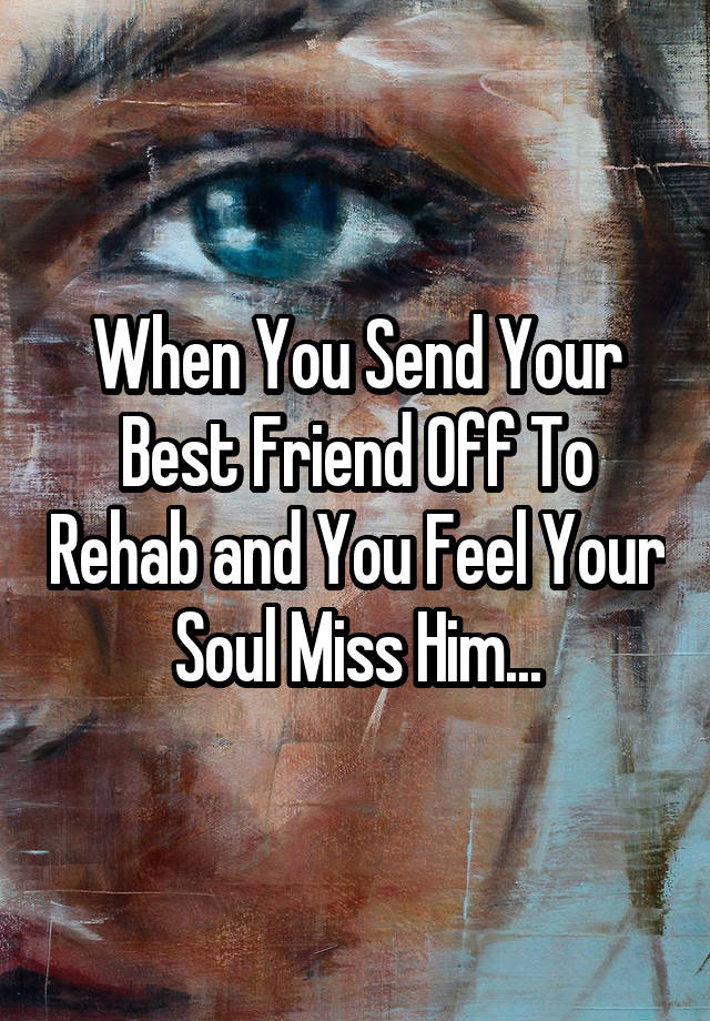 When You Send Your Best Friend Off To Rehab and You Feel Your Soul Miss Him...