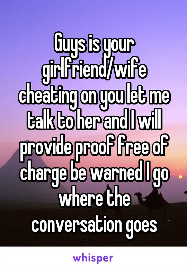 Guys is your girlfriend/wife cheating on you let me talk to her and I will provide proof free of charge be warned I go where the conversation goes