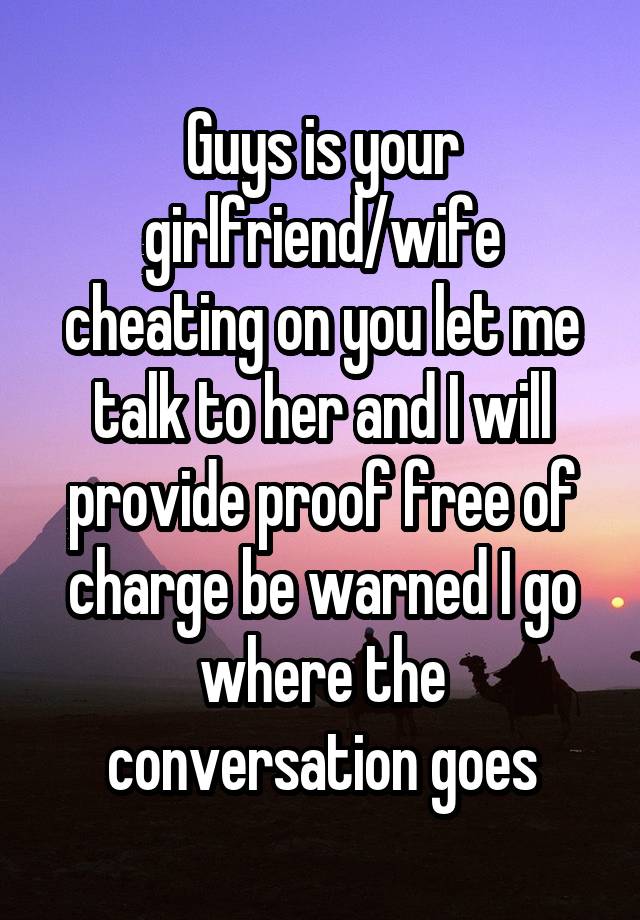 Guys is your girlfriend/wife cheating on you let me talk to her and I will provide proof free of charge be warned I go where the conversation goes