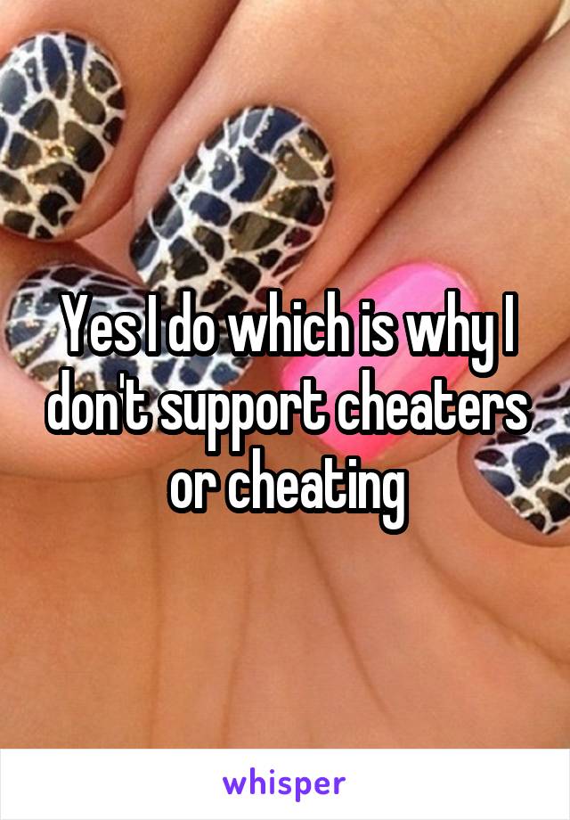 Yes I do which is why I don't support cheaters or cheating