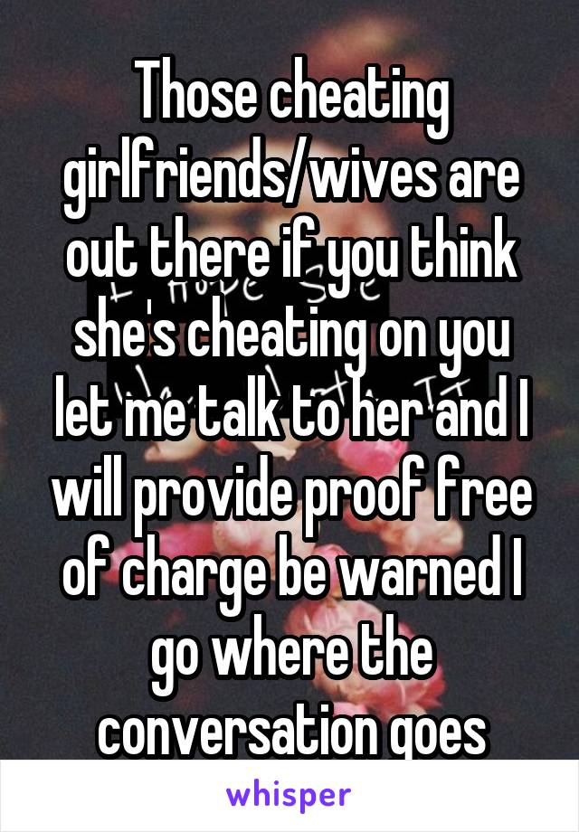 Those cheating girlfriends/wives are out there if you think she's cheating on you let me talk to her and I will provide proof free of charge be warned I go where the conversation goes