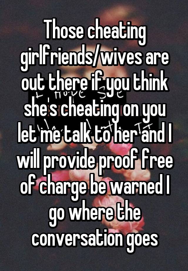 Those cheating girlfriends/wives are out there if you think she's cheating on you let me talk to her and I will provide proof free of charge be warned I go where the conversation goes