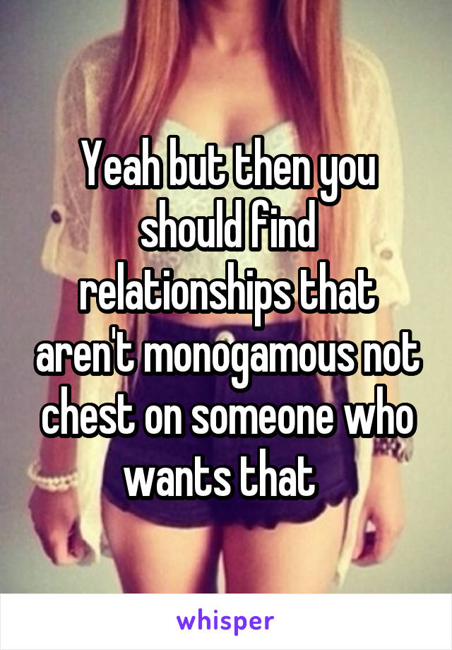 Yeah but then you should find relationships that aren't monogamous not chest on someone who wants that  