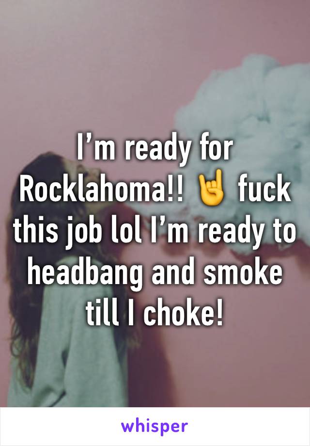 I’m ready for Rocklahoma!! 🤘 fuck this job lol I’m ready to headbang and smoke till I choke! 