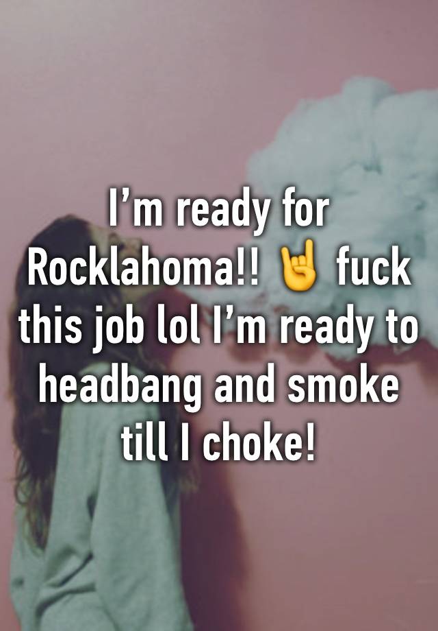 I’m ready for Rocklahoma!! 🤘 fuck this job lol I’m ready to headbang and smoke till I choke! 