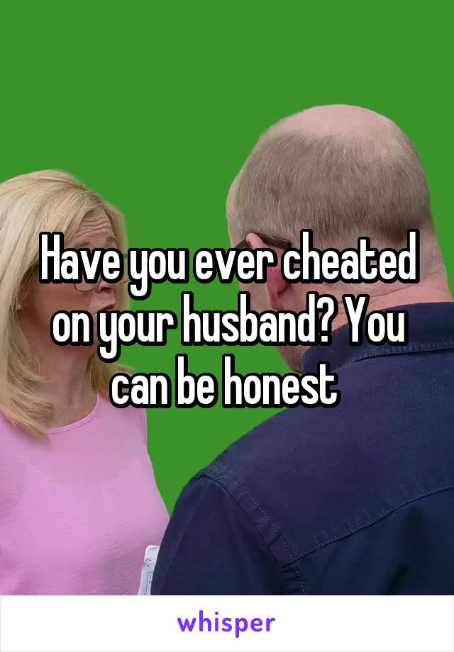 Have you ever cheated on your husband? You can be honest 