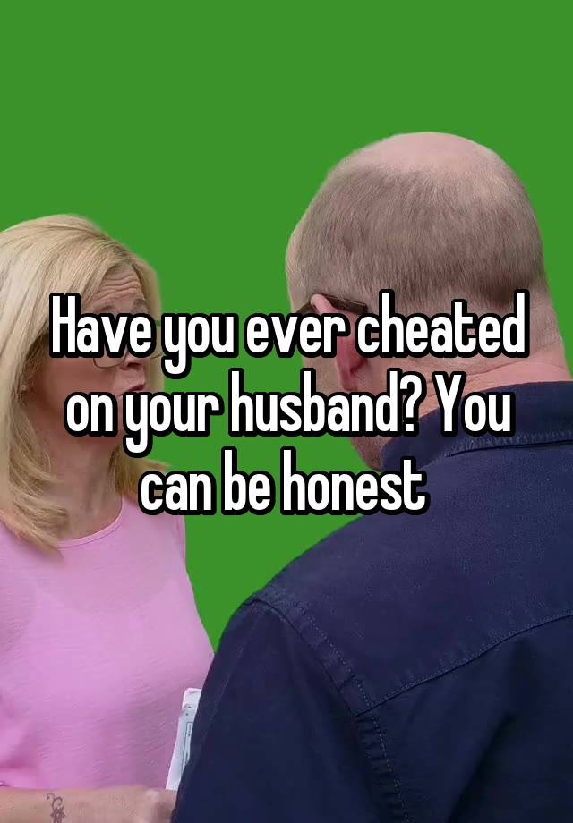 Have you ever cheated on your husband? You can be honest 