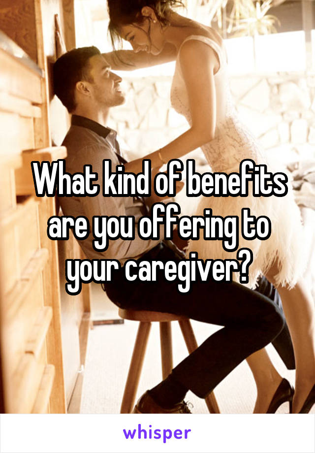 What kind of benefits are you offering to your caregiver?