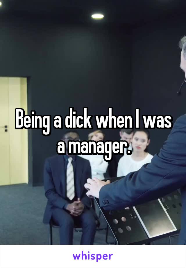 Being a dick when I was a manager.