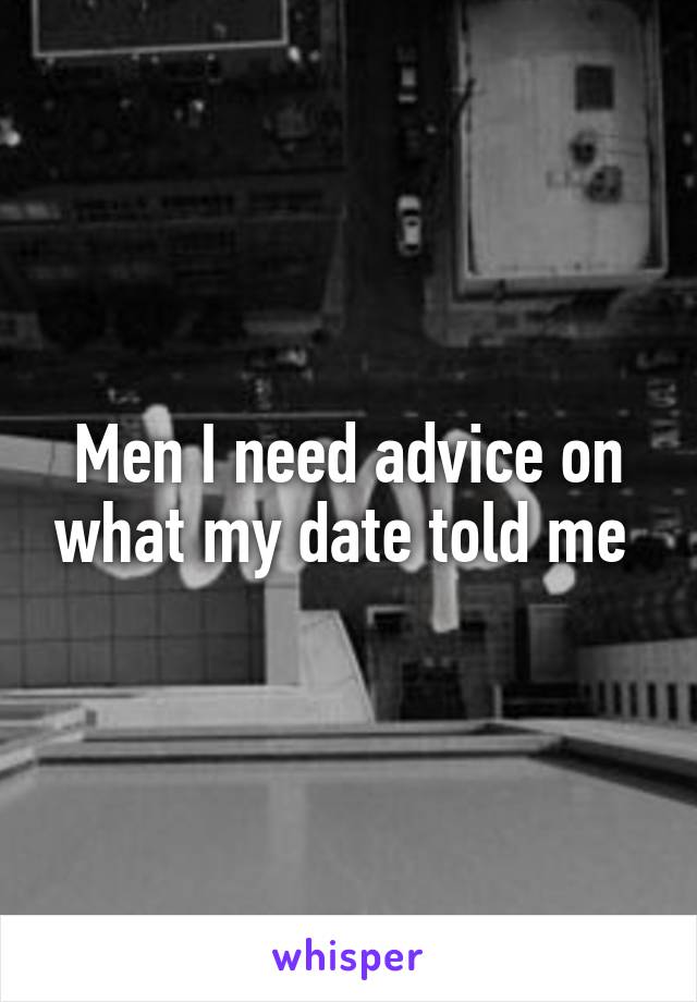 Men I need advice on what my date told me 