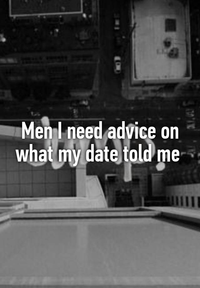 Men I need advice on what my date told me 