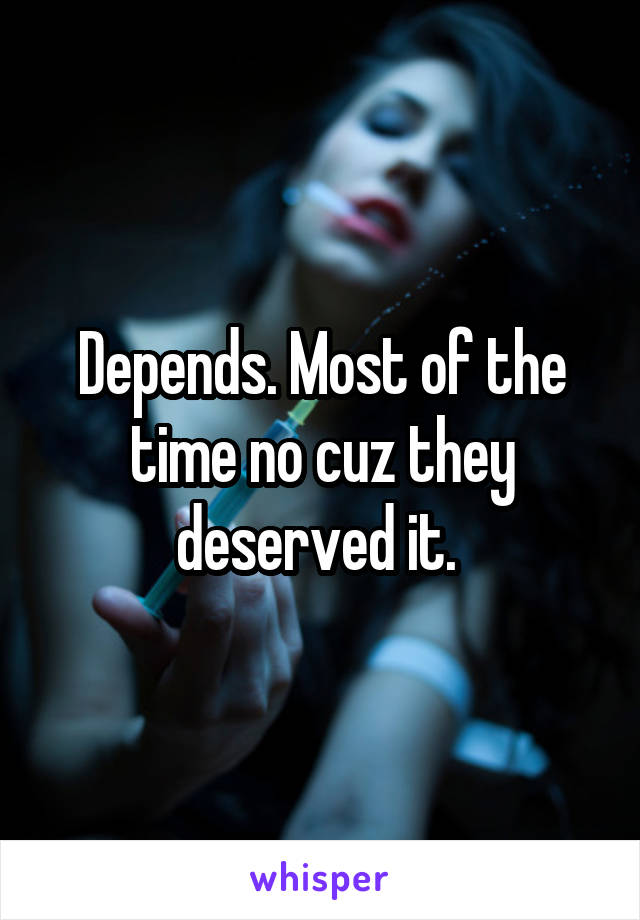 Depends. Most of the time no cuz they deserved it. 