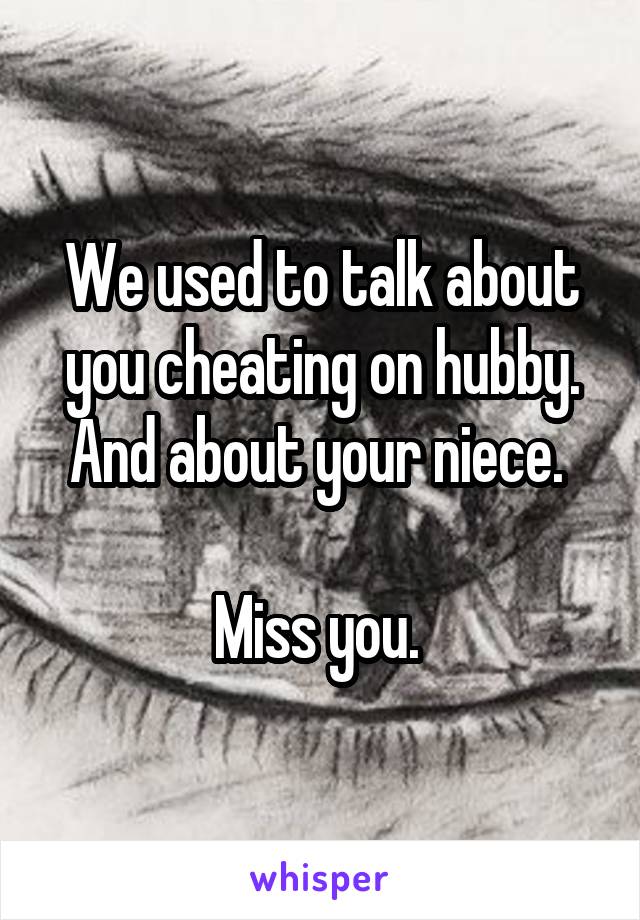 We used to talk about you cheating on hubby. And about your niece. 

Miss you. 