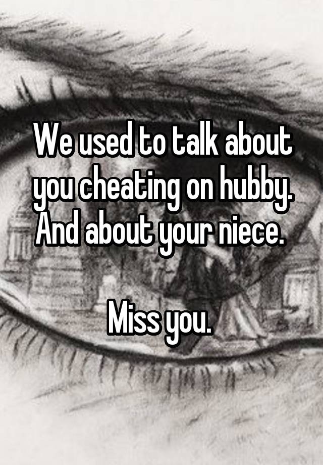 We used to talk about you cheating on hubby. And about your niece. 

Miss you. 