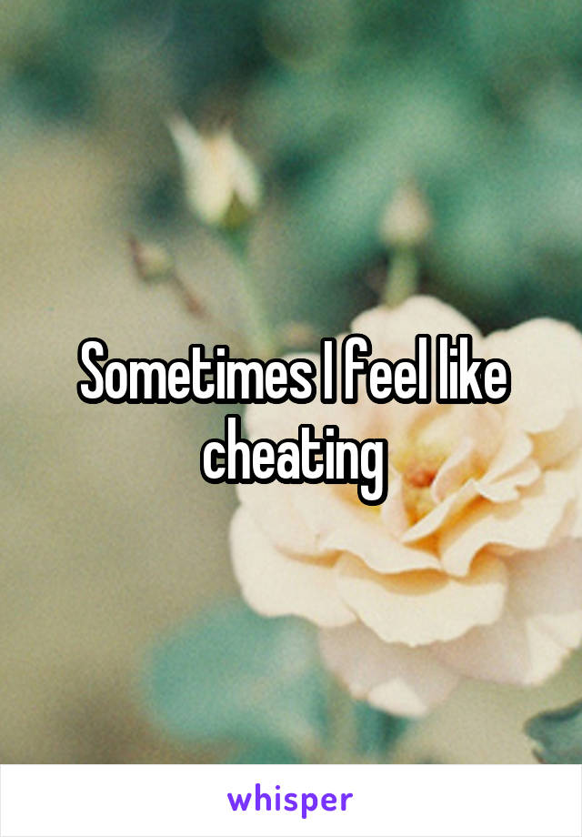 Sometimes I feel like cheating