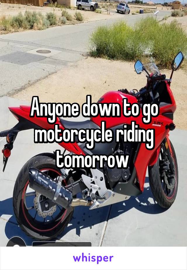 Anyone down to go motorcycle riding tomorrow 