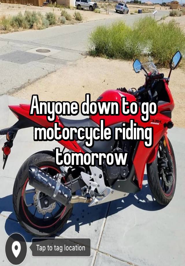 Anyone down to go motorcycle riding tomorrow 