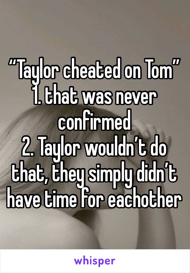 “Taylor cheated on Tom”
1. that was never confirmed
2. Taylor wouldn’t do that, they simply didn’t have time for eachother