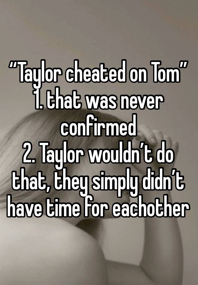 “Taylor cheated on Tom”
1. that was never confirmed
2. Taylor wouldn’t do that, they simply didn’t have time for eachother