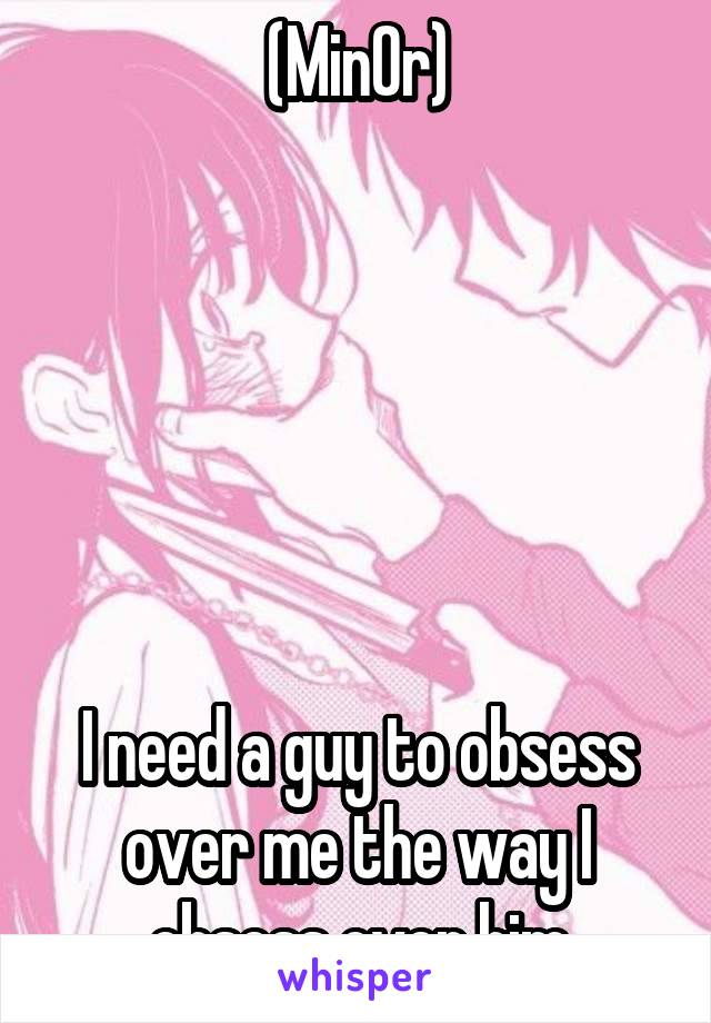 (Min0r)






I need a guy to obsess over me the way I obsess over him