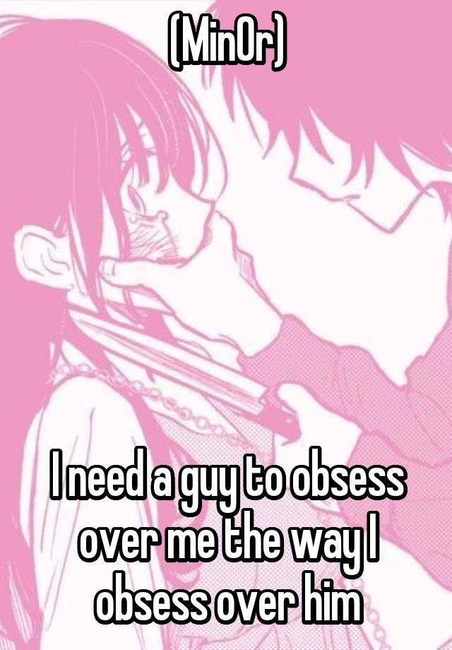 (Min0r)






I need a guy to obsess over me the way I obsess over him