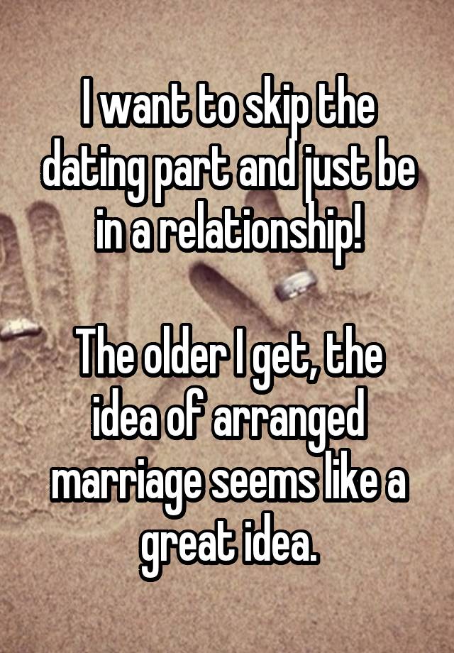 I want to skip the dating part and just be in a relationship!

The older I get, the idea of arranged marriage seems like a great idea.