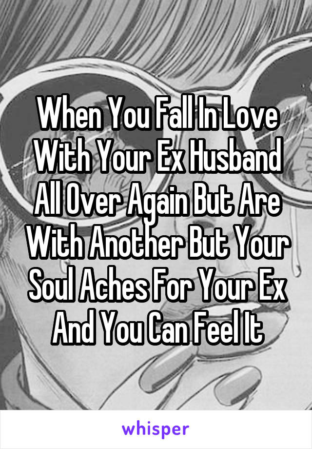 When You Fall In Love With Your Ex Husband All Over Again But Are With Another But Your Soul Aches For Your Ex And You Can Feel It