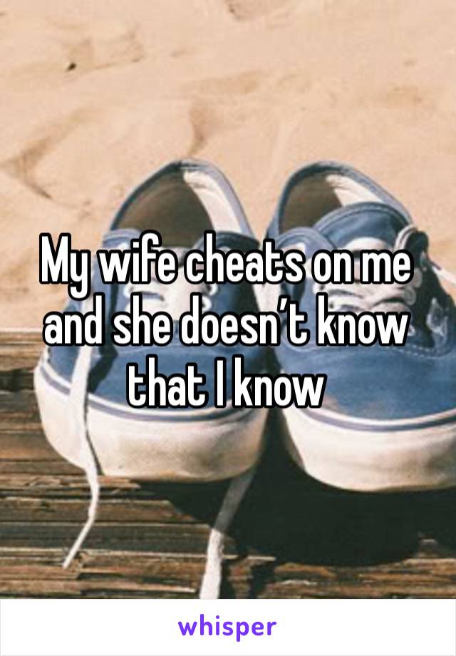 My wife cheats on me and she doesn’t know that I know