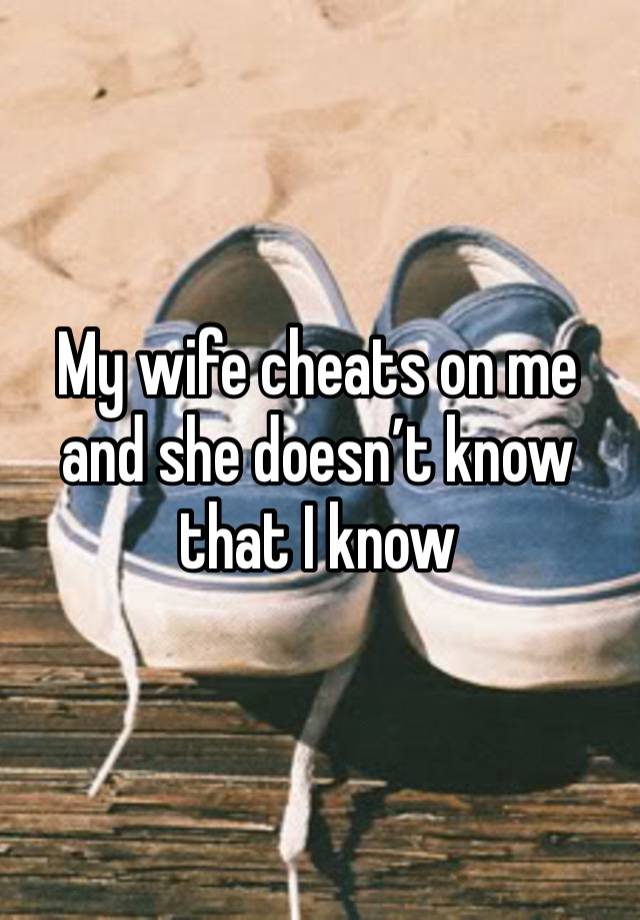 My wife cheats on me and she doesn’t know that I know